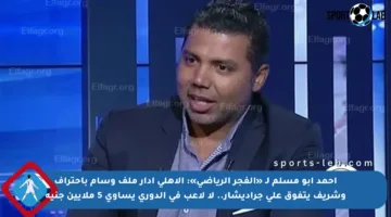 أحمد أبو مسلم لـ «الفجر الرياضي»: الأهلي أدار ملف وسام باحتراف وشريف يتفوق على جراديشار.. لا لاعب في الدوري يساوي 5 ملايين جنيه